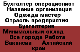 Бухгалтер-операционист › Название организации ­ Одежда мастер › Отрасль предприятия ­ Бухгалтерия › Минимальный оклад ­ 1 - Все города Работа » Вакансии   . Алтайский край